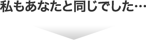 私もあなたと同じでした
