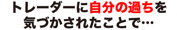 トレーダーに自分の過ちを気づかされたことで・・・